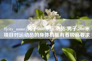 广汉男子5000米运动员-男子5000米项目对运动员的身体机能有着极高要求