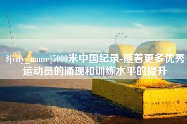 广汉5000米中国纪录-随着更多优秀运动员的涌现和训练水平的提升