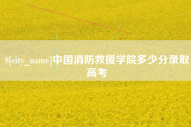 广汉中国消防救援学院多少分录取高考