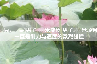 广汉男子5000米成绩-男子5000米项目一直是耐力与速度的激烈碰撞