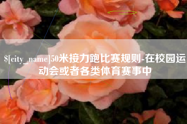 广汉50米接力跑比赛规则-在校园运动会或者各类体育赛事中
