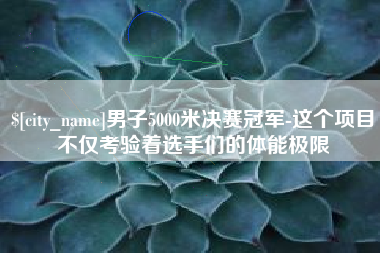 广汉男子5000米决赛冠军-这个项目不仅考验着选手们的体能极限