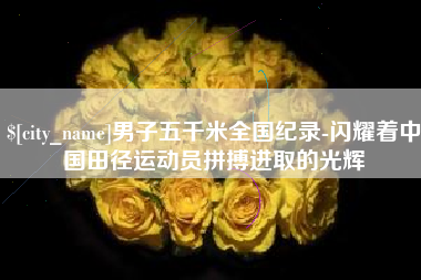 广汉男子五千米全国纪录-闪耀着中国田径运动员拼搏进取的光辉