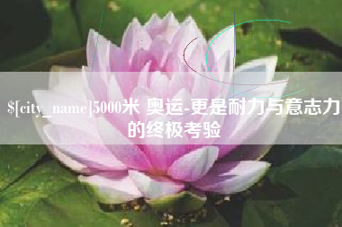 广汉5000米 奥运-更是耐力与意志力的终极考验