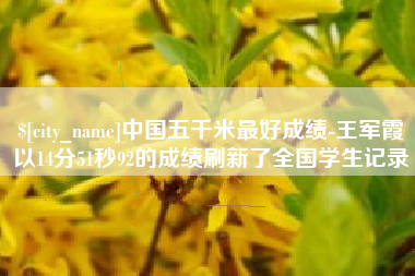 广汉中国五千米最好成绩-王军霞以14分51秒92的成绩刷新了全国学生记录
