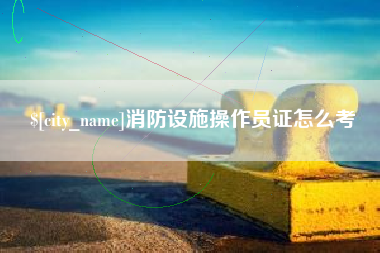 广汉消防设施操作员证怎么考
