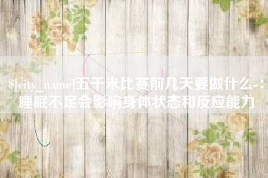 广汉五千米比赛前几天要做什么-：睡眠不足会影响身体状态和反应能力