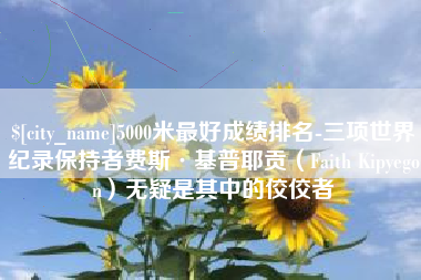 广汉5000米最好成绩排名-三项世界纪录保持者费斯·基普耶贡（Faith Kipyegon）无疑是其中的佼佼者