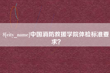 广汉中国消防救援学院体检标准要求？