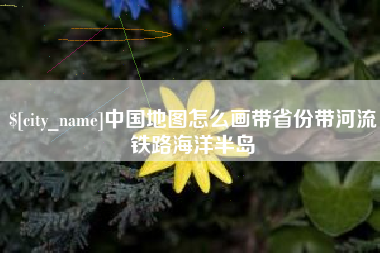 广汉中国地图怎么画带省份带河流铁路海洋半岛