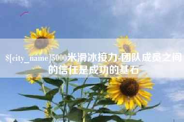 广汉5000米滑冰接力-团队成员之间的信任是成功的基石