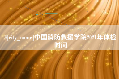 广汉中国消防救援学院2021年体检时间