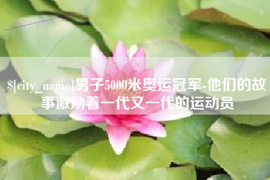 广汉男子5000米奥运冠军-他们的故事激励着一代又一代的运动员