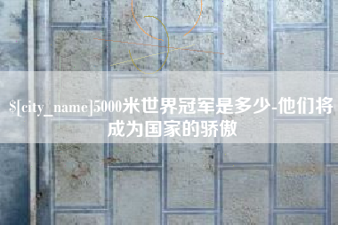 广汉5000米世界冠军是多少-他们将成为国家的骄傲