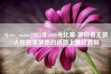 广汉2021年5000米比赛-激励着无数人在追求梦想的道路上勇往直前