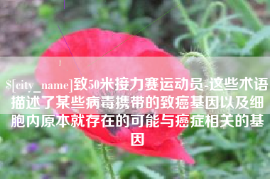 广汉致50米接力赛运动员-这些术语描述了某些病毒携带的致癌基因以及细胞内原本就存在的可能与癌症相关的基因