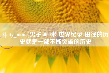 广汉男子5000米 世界纪录-田径的历史就是一部不断突破的历史