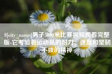广汉男子5000米比赛视频观看完整版-它考验着运动员的耐力、速度和坚韧不拔的精神