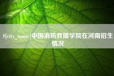 广汉中国消防救援学院在河南招生情况