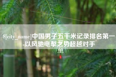广汉中国男子五千米记录排名第一-以风驰电掣之势超越对手