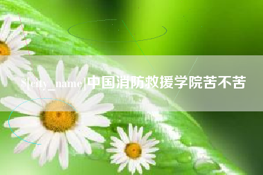 广汉中国消防救援学院苦不苦