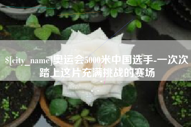 广汉奥运会5000米中国选手-一次次踏上这片充满挑战的赛场