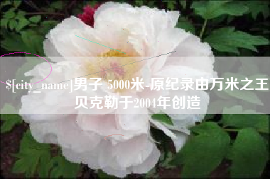 广汉男子 5000米-原纪录由万米之王贝克勒于2004年创造