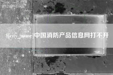 广汉中国消防产品信息网打不开