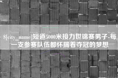 广汉短道5000米接力世锦赛男子-每一支参赛队伍都怀揣着夺冠的梦想