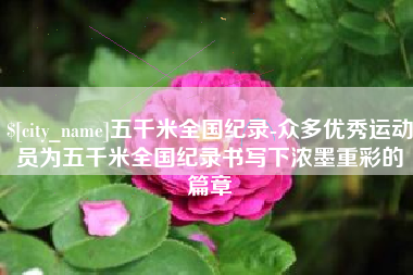广汉五千米全国纪录-众多优秀运动员为五千米全国纪录书写下浓墨重彩的篇章
