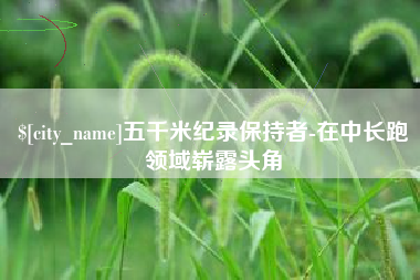 广汉五千米纪录保持者-在中长跑领域崭露头角