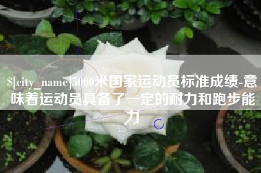 广汉5000米国家运动员标准成绩-意味着运动员具备了一定的耐力和跑步能力