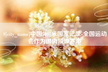 广汉中国5000米国家记录-全国运动会作为国内顶级赛事