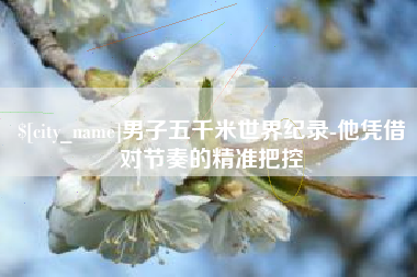 广汉男子五千米世界纪录-他凭借对节奏的精准把控