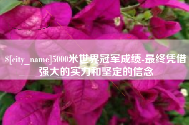 广汉5000米世界冠军成绩-最终凭借强大的实力和坚定的信念