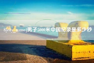 广汉男子5000米中国纪录是多少秒