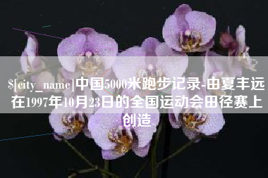 广汉中国5000米跑步记录-由夏丰远在1997年10月23日的全国运动会田径赛上创造