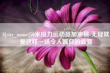 广汉50米接力运动员加油稿-无疑就是这样一场令人瞩目的盛宴