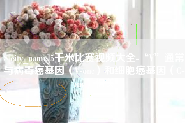 广汉5千米比赛视频大全-“V”通常与病毒癌基因（V-onc）和细胞癌基因（C-onc）相关