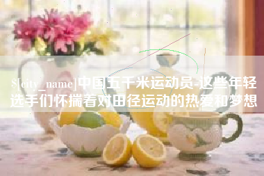 广汉中国五千米运动员-这些年轻选手们怀揣着对田径运动的热爱和梦想