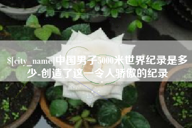 广汉中国男子5000米世界纪录是多少-创造了这一令人骄傲的纪录