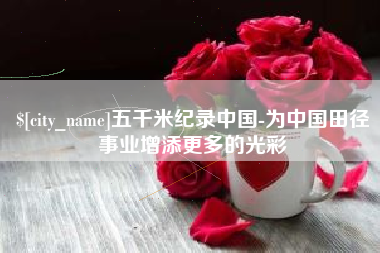 广汉五千米纪录中国-为中国田径事业增添更多的光彩