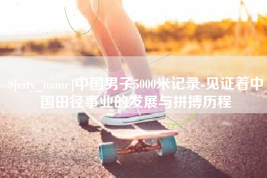 广汉中国男子5000米记录-见证着中国田径事业的发展与拼搏历程