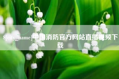 广汉中国消防官方网站直播视频下载