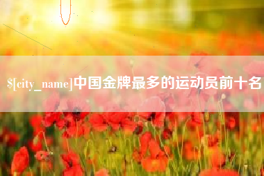 广汉中国金牌最多的运动员前十名