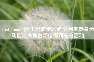 广汉五千米跑步比赛-适当的热身运动能让身体各部位得到充分活动