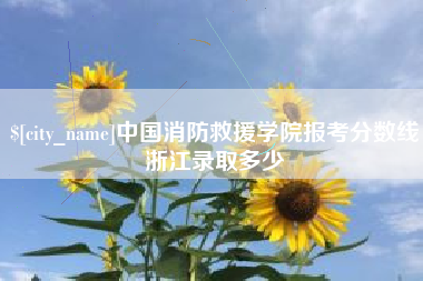 广汉中国消防救援学院报考分数线浙江录取多少