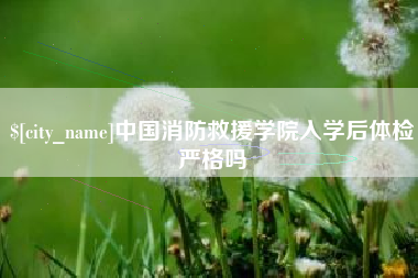 广汉中国消防救援学院入学后体检严格吗